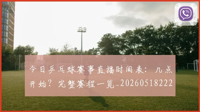 今日乒乓球赛事直播时间表:几点开始?完整赛程一览_20260518222648